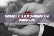 结婚两年无证离婚(结婚两年无证离婚怎么办)