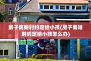房子离婚时约定给小孩(房子离婚时约定给小孩怎么办)