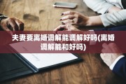 夫妻要离婚调解能调解好吗(离婚调解能和好吗)