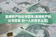 离婚析产协议书范本(离婚析产协议书范本 归一人所有怎么写)