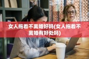 女人拖着不离婚好吗(女人拖着不离婚有好处吗)
