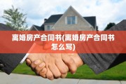 离婚房产合同书(离婚房产合同书怎么写)