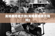 离婚要赔男方钱(离婚要赔男方钱吗)