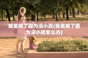 我离婚了因为没小孩(我离婚了因为没小孩怎么办)