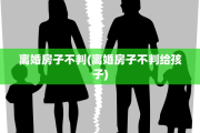 离婚房子不判(离婚房子不判给孩子)