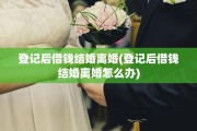 登记后借钱结婚离婚(登记后借钱结婚离婚怎么办)