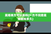 离婚单方可以离吗(一方不同意离婚能拖多久)