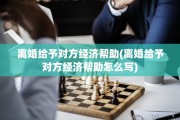 离婚给予对方经济帮助(离婚给予对方经济帮助怎么写)
