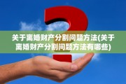 关于离婚财产分割问题方法(关于离婚财产分割问题方法有哪些)