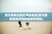男方要离婚而后悔的表现(男方要离婚而后悔的表现有哪些)