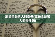 离婚全是男人的责任(离婚全是男人的责任吗)