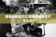 离婚后被男方打(离婚后被男方打怎么办)