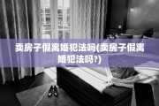 卖房子假离婚犯法吗(卖房子假离婚犯法吗?)