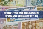 新加坡公民和中国国籍离婚(新加坡公民和中国国籍离婚怎么办)