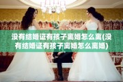 没有结婚证有孩子离婚怎么离(没有结婚证有孩子离婚怎么离婚)