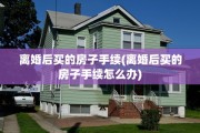 离婚后买的房子手续(离婚后买的房子手续怎么办)