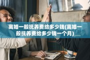 离婚一般抚养费给多少钱(离婚一般抚养费给多少钱一个月)