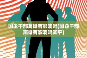 国企干部离婚有影响吗(国企干部离婚有影响吗知乎)