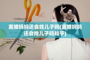 离婚妈妈还会找儿子吗(离婚妈妈还会找儿子吗知乎)