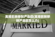 离婚前转移财产追回(离婚前转移财产追回怎么办)