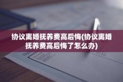 协议离婚抚养费高后悔(协议离婚抚养费高后悔了怎么办)