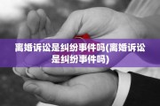 离婚诉讼是纠纷事件吗(离婚诉讼是纠纷事件吗)