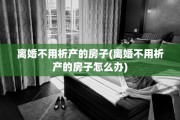 离婚不用析产的房子(离婚不用析产的房子怎么办)
