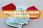离婚彩礼钱法律上怎么处理(离婚彩礼钱怎么判)