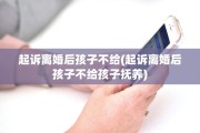 起诉离婚后孩子不给(起诉离婚后孩子不给孩子抚养)
