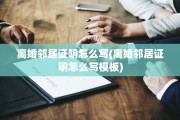 离婚邻居证明怎么写(离婚邻居证明怎么写模板)
