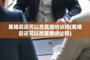 离婚后还可以改离婚协议吗(离婚后还可以改离婚协议吗)