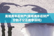 离婚两年后财产(离婚两年后财产分割不公还能申诉吗)