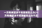 一方有病坚决不肯离婚怎么办(一方有病坚决不肯离婚怎么办不出庭)