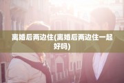 离婚后两边住(离婚后两边住一起好吗)