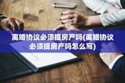 离婚协议必须提房产吗(离婚协议必须提房产吗怎么写)