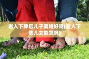 老人下葬后儿子离婚好吗(老人下葬儿女能哭吗)