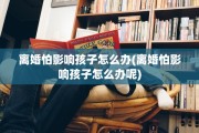 离婚怕影响孩子怎么办(离婚怕影响孩子怎么办呢)