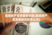 离婚房产变更重新贷款(离婚房产变更重新贷款怎么办)
