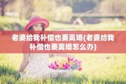 老婆给我补偿也要离婚(老婆给我补偿也要离婚怎么办)