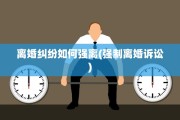 离婚纠纷如何强离(强制离婚诉讼)