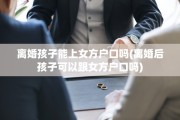 离婚孩子能上女方户口吗(离婚后孩子可以跟女方户口吗)