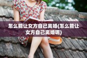 怎么能让女方自己离婚(怎么能让女方自己离婚呢)