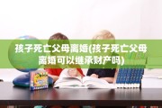 孩子死亡父母离婚(孩子死亡父母离婚可以继承财产吗)