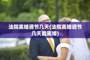 法院离婚调节几天(法院离婚调节几天能离婚)