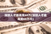 深圳人才最高奖60万(深圳人才最高奖60万元)