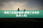 离婚了还是原配吗(离婚了还是原配夫人吗)