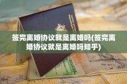 签完离婚协议就是离婚吗(签完离婚协议就是离婚吗知乎)