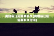 离婚后迁回需要多久(离婚后迁回需要多久时间)