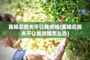 离婚后前夫不让我结婚(离婚后前夫不让我结婚怎么办)