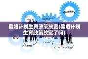 离婚计划生育政策放宽(离婚计划生育政策放宽了吗)